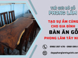 Tạo sự ấm cúng cho gia đình với bàn ăn gỗ Phong Lâm Tây Ninh